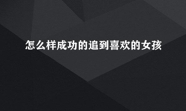 怎么样成功的追到喜欢的女孩