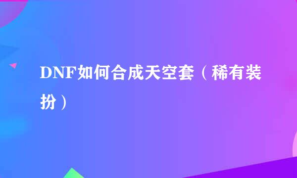 DNF如何合成天空套（稀有装扮）