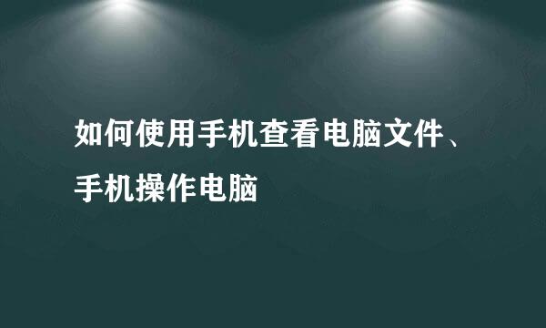 如何使用手机查看电脑文件、手机操作电脑