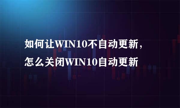 如何让WIN10不自动更新，怎么关闭WIN10自动更新