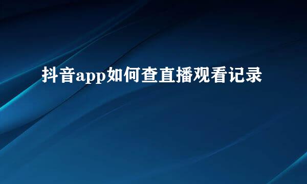 抖音app如何查直播观看记录