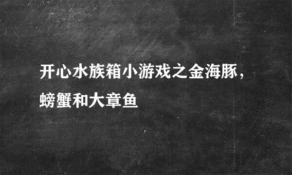 开心水族箱小游戏之金海豚,螃蟹和大章鱼