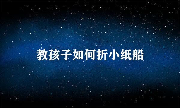 教孩子如何折小纸船