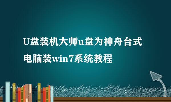 U盘装机大师u盘为神舟台式电脑装win7系统教程