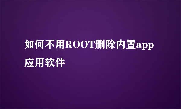 如何不用ROOT删除内置app应用软件