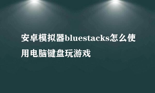 安卓模拟器bluestacks怎么使用电脑键盘玩游戏
