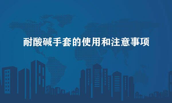 耐酸碱手套的使用和注意事项