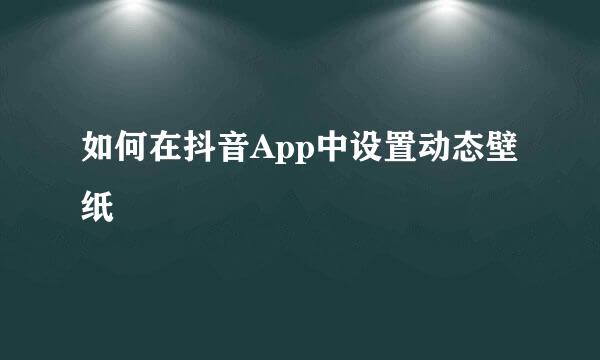 如何在抖音App中设置动态壁纸