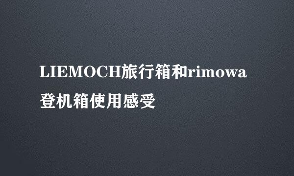 LIEMOCH旅行箱和rimowa登机箱使用感受