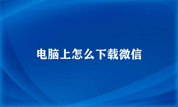 电脑上怎么下载微信
