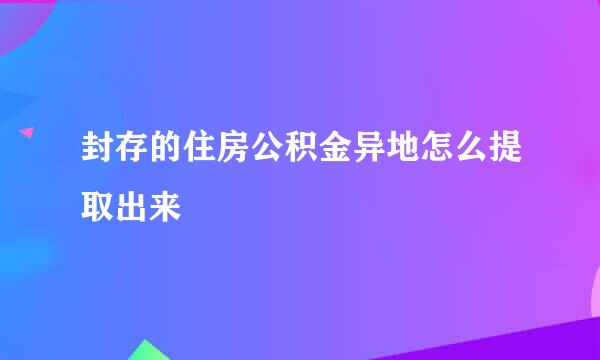 封存的住房公积金异地怎么提取出来