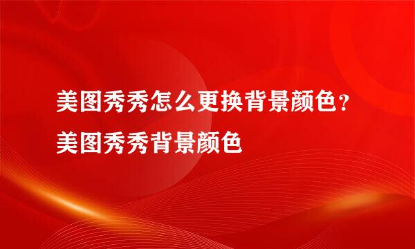 美图秀秀怎么更换背景颜色？美图秀秀背景颜色