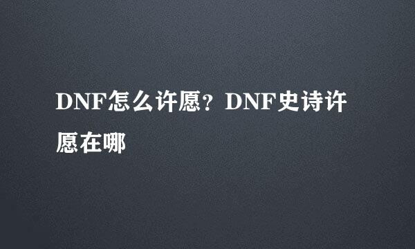 DNF怎么许愿？DNF史诗许愿在哪