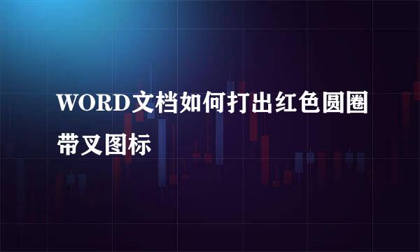WORD文档如何打出红色圆圈带叉图标