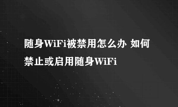 随身WiFi被禁用怎么办 如何禁止或启用随身WiFi