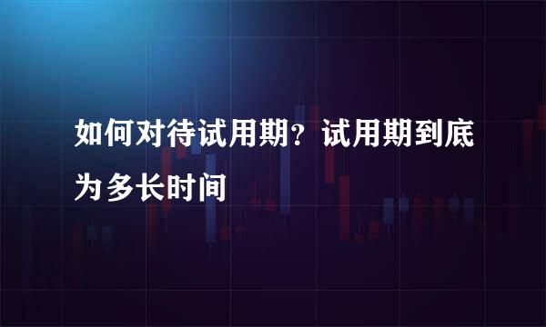 如何对待试用期？试用期到底为多长时间