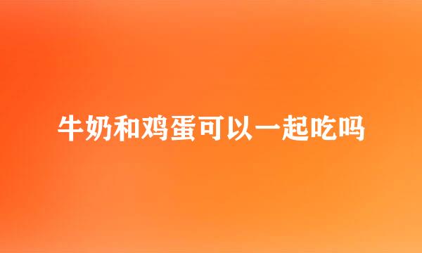 牛奶和鸡蛋可以一起吃吗
