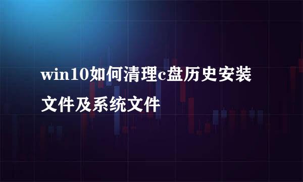 win10如何清理c盘历史安装文件及系统文件
