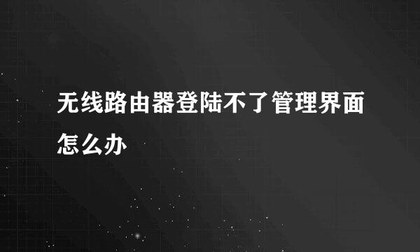 无线路由器登陆不了管理界面怎么办