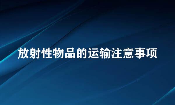 放射性物品的运输注意事项