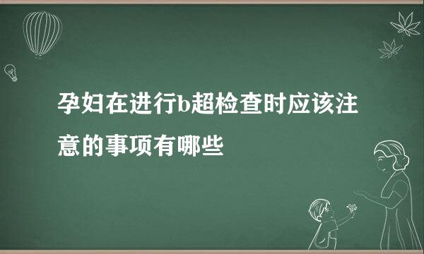 孕妇在进行b超检查时应该注意的事项有哪些