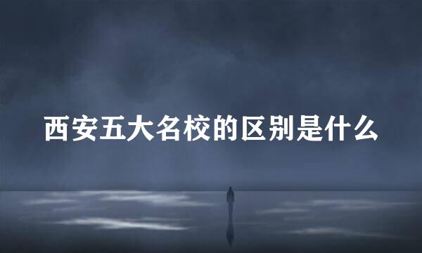西安五大名校的区别是什么