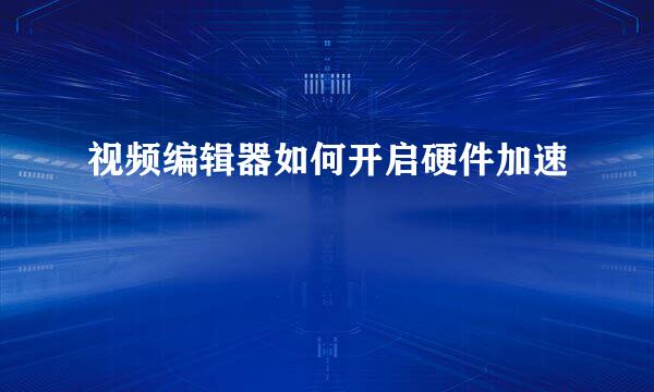 视频编辑器如何开启硬件加速