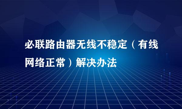 必联路由器无线不稳定（有线网络正常）解决办法