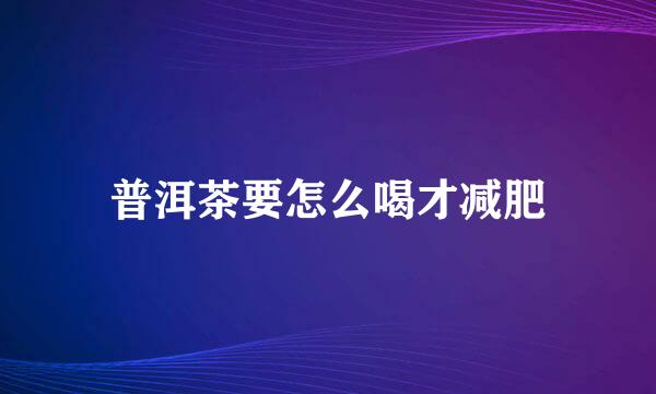 普洱茶要怎么喝才减肥