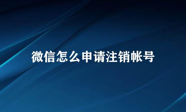 微信怎么申请注销帐号