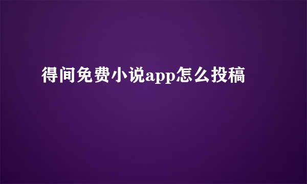 得间免费小说app怎么投稿