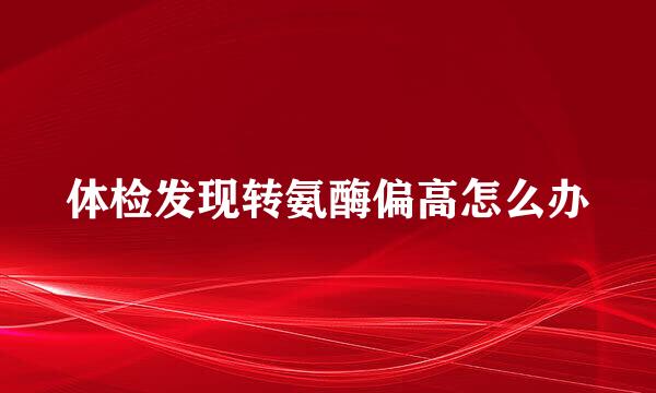 体检发现转氨酶偏高怎么办