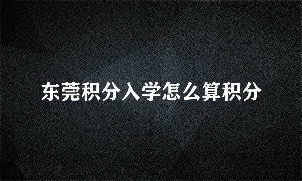 东莞积分入学怎么算积分