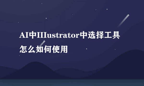 AI中IIIustrator中选择工具怎么如何使用