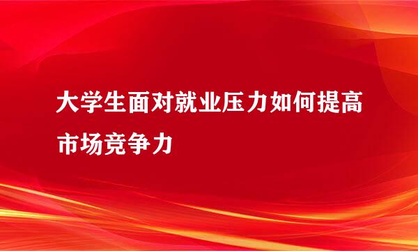 大学生面对就业压力如何提高市场竞争力