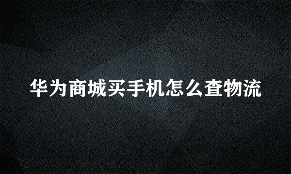 华为商城买手机怎么查物流