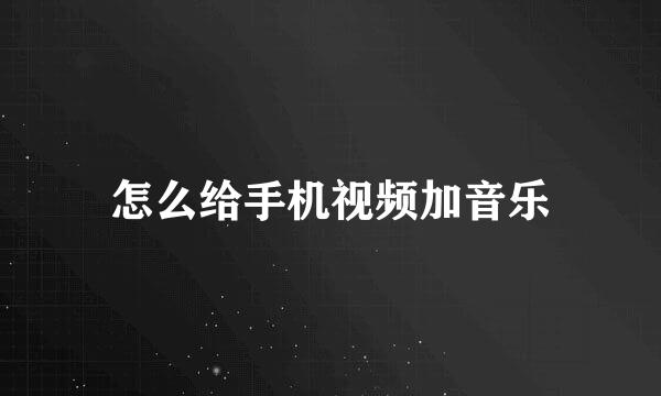 怎么给手机视频加音乐