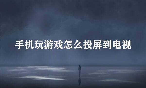 手机玩游戏怎么投屏到电视
