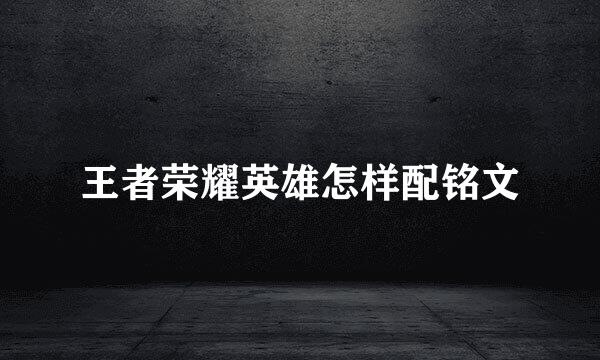 王者荣耀英雄怎样配铭文