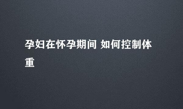 孕妇在怀孕期间 如何控制体重