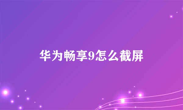 华为畅享9怎么截屏