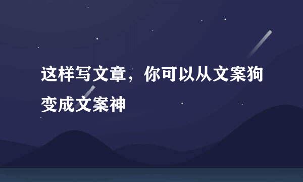 这样写文章，你可以从文案狗变成文案神