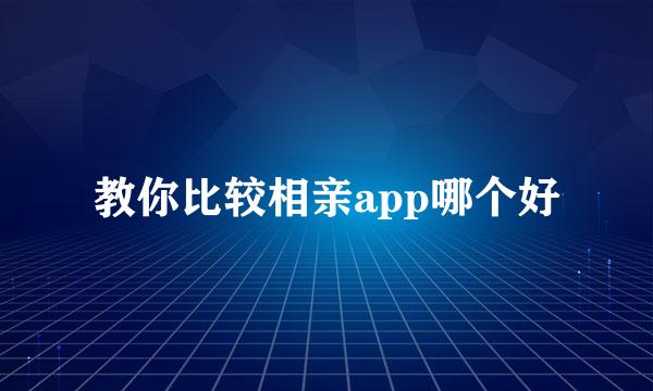 教你比较相亲app哪个好