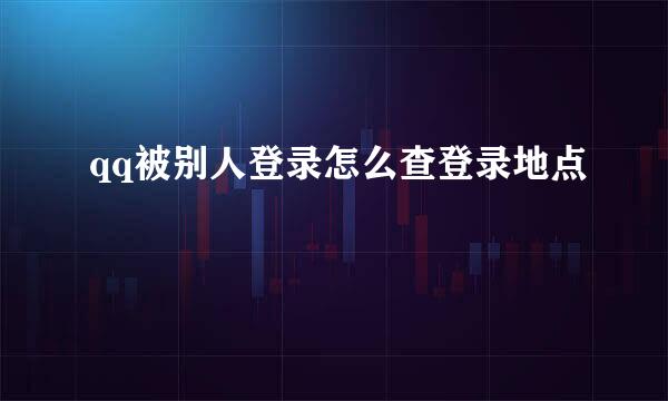 qq被别人登录怎么查登录地点