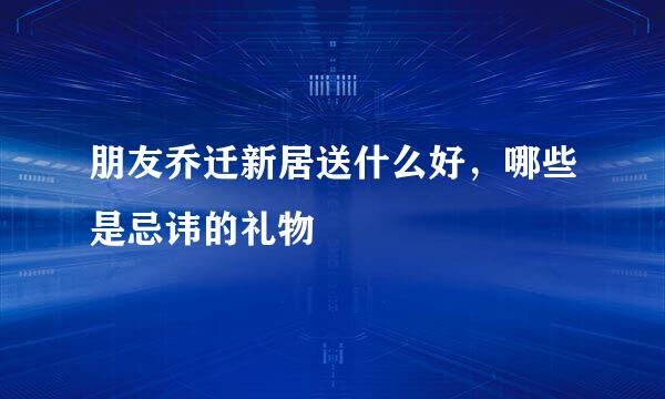 朋友乔迁新居送什么好，哪些是忌讳的礼物
