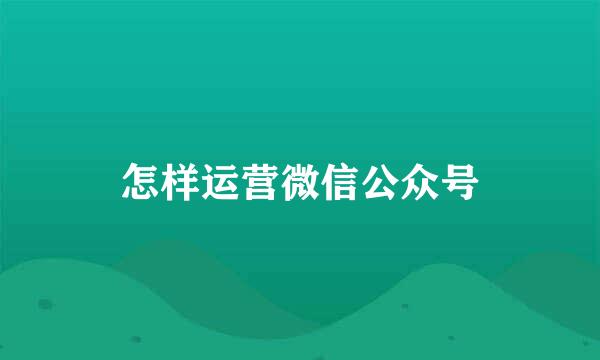 怎样运营微信公众号