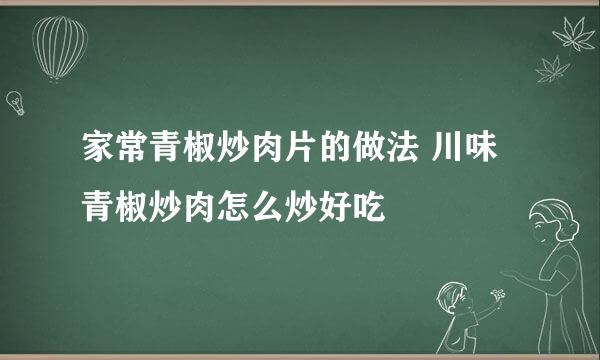 家常青椒炒肉片的做法 川味青椒炒肉怎么炒好吃