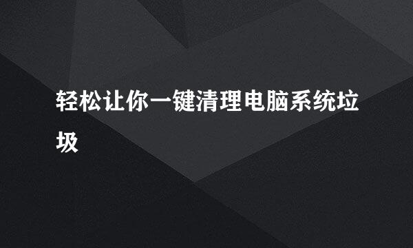 轻松让你一键清理电脑系统垃圾