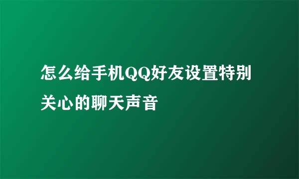 怎么给手机QQ好友设置特别关心的聊天声音