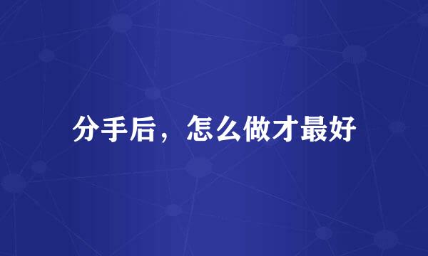 分手后,怎么做才最好